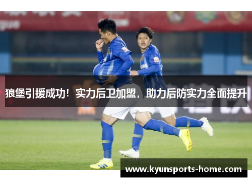 狼堡引援成功！实力后卫加盟，助力后防实力全面提升