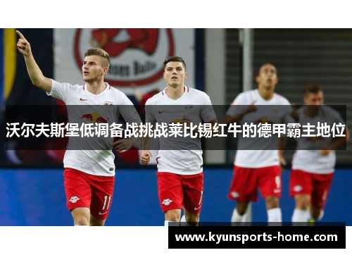沃尔夫斯堡低调备战挑战莱比锡红牛的德甲霸主地位
