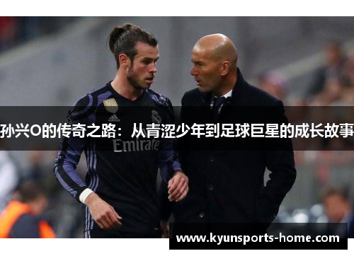 孙兴O的传奇之路：从青涩少年到足球巨星的成长故事