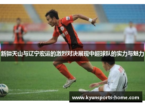 新疆天山与辽宁宏运的激烈对决展现中超球队的实力与魅力