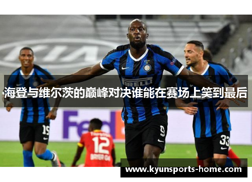 海登与维尔茨的巅峰对决谁能在赛场上笑到最后