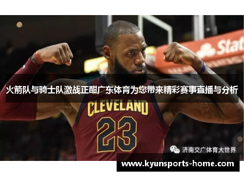 火箭队与骑士队激战正酣广东体育为您带来精彩赛事直播与分析