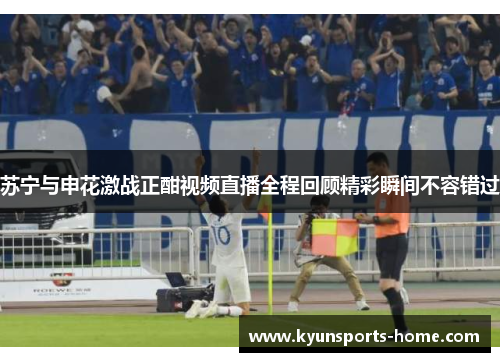 苏宁与申花激战正酣视频直播全程回顾精彩瞬间不容错过
