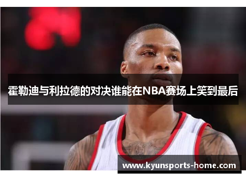 霍勒迪与利拉德的对决谁能在NBA赛场上笑到最后