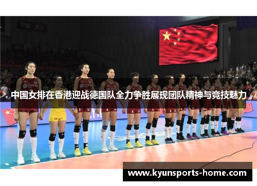 中国女排在香港迎战德国队全力争胜展现团队精神与竞技魅力