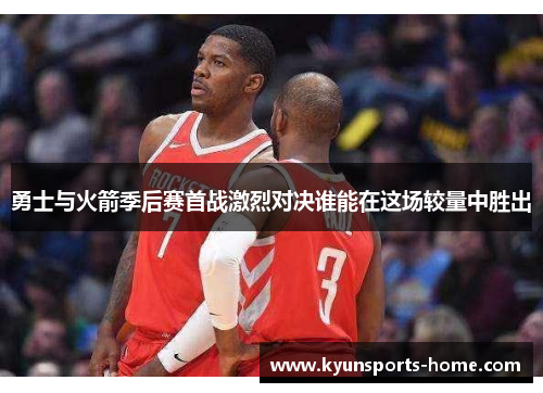 勇士与火箭季后赛首战激烈对决谁能在这场较量中胜出