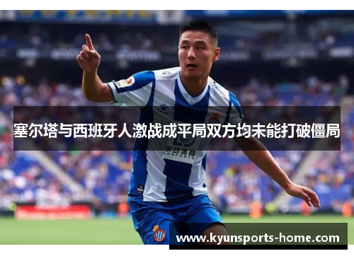塞尔塔与西班牙人激战成平局双方均未能打破僵局