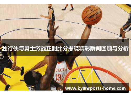独行侠与勇士激战正酣比分揭晓精彩瞬间回顾与分析