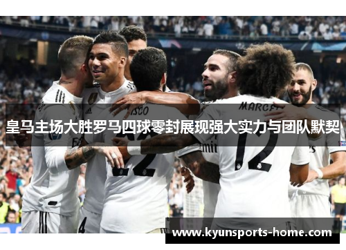 皇马主场大胜罗马四球零封展现强大实力与团队默契