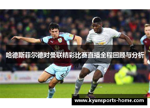 哈德斯菲尔德对曼联精彩比赛直播全程回顾与分析